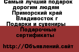 Самый лучший подарок - дорогим людям ! - Приморский край, Владивосток г. Подарки и сувениры » Подарочные сертификаты   